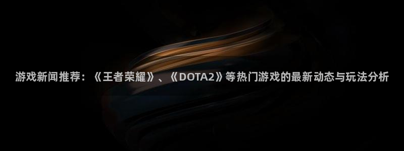 极悦娱乐注册官方登录app：游戏新闻推荐：《王者荣耀》、《D