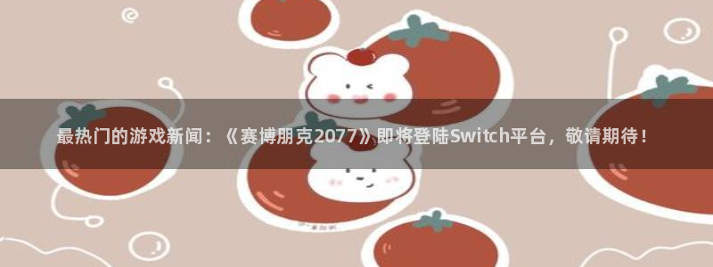 极悦娱乐网址官网：最热门的游戏新闻：《赛博朋克2077》即将