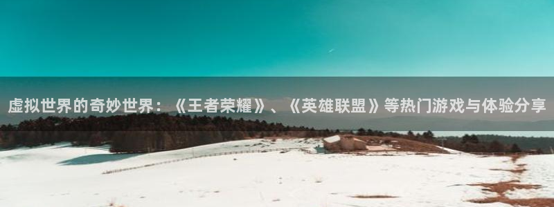 极悦娱乐官方登录网址：虚拟世界的奇妙世界：《王者荣耀》、《英