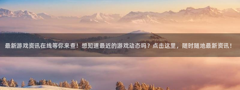 极悦娱乐官方注册登录：最新游戏资讯在线等你来查！想知道最近的