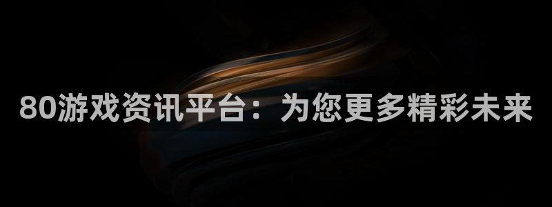 极悦娱乐4开户：80游戏资讯平台：为您更多精彩未来