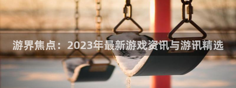 极悦娱乐创始人简介是谁：游界焦点：2023年最新游戏资讯与游