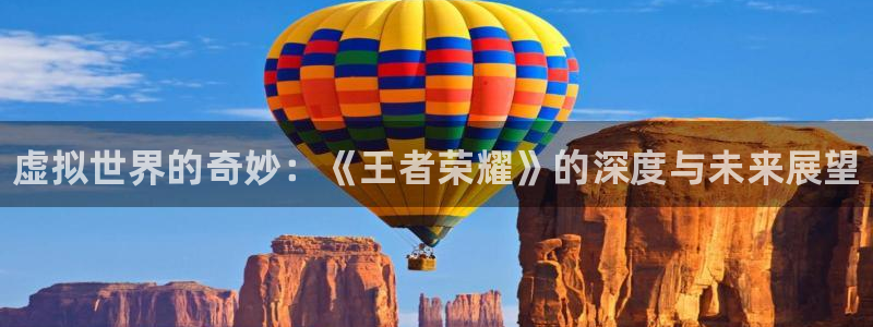 极悦娱乐注册开户：虚拟世界的奇妙：《王者荣耀》的深度与未来展