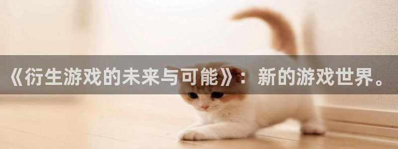 极悦娱乐app：《衍生游戏的未来与可能》：新的游戏世界。