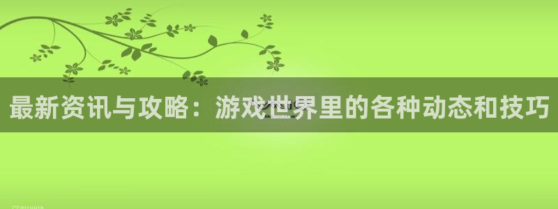 极悦娱乐代理登陆：最新资讯与攻略：游戏世界里的各种动态和技巧